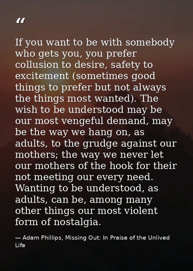 If you want to be with somebody who gets you, you prefer collusion to desire, safety to excitement (sometimes good thing — Adam Phillips, Missing Out: In Praise of the Unlived Life
