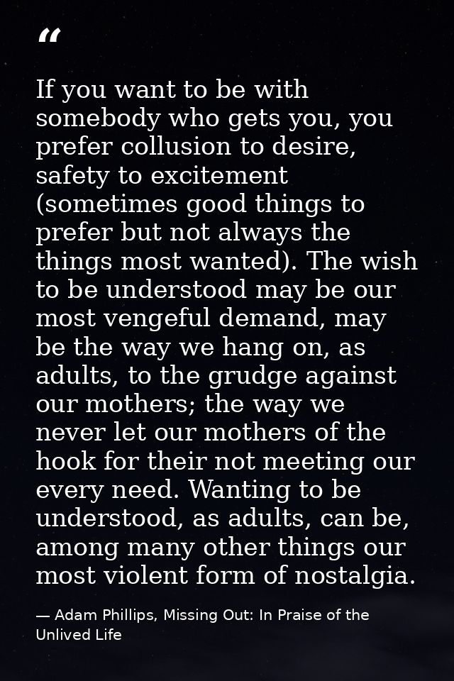If you want to be with somebody who gets you, you prefer collusion to desire, safety to excitement (sometimes good thing — Adam Phillips, Missing Out: In Praise of the Unlived Life