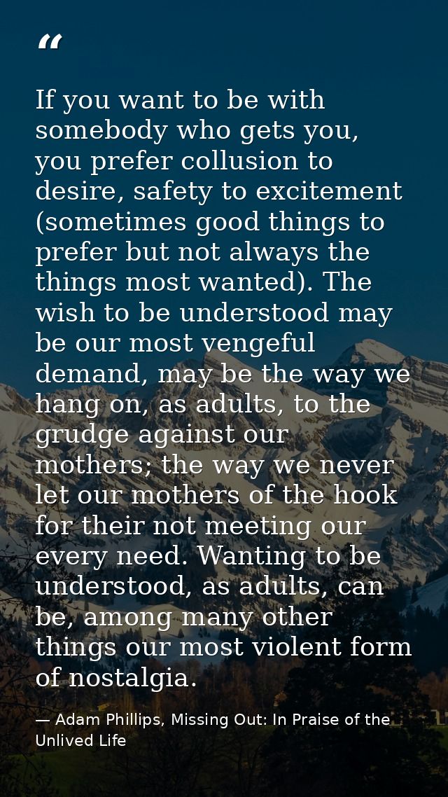 If you want to be with somebody who gets you, you prefer collusion to desire, safety to excitement (sometimes good thing — Adam Phillips, Missing Out: In Praise of the Unlived Life