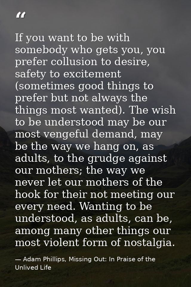If you want to be with somebody who gets you, you prefer collusion to desire, safety to excitement (sometimes good thing — Adam Phillips, Missing Out: In Praise of the Unlived Life