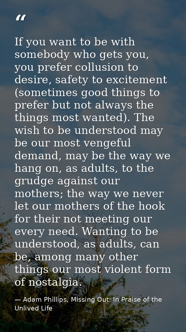 If you want to be with somebody who gets you, you prefer collusion to desire, safety to excitement (sometimes good thing — Adam Phillips, Missing Out: In Praise of the Unlived Life
