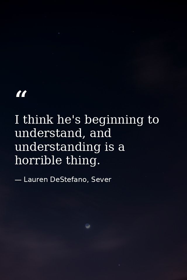 I think he's beginning to understand, and understanding is a horrible thing. — Lauren DeStefano, Sever
