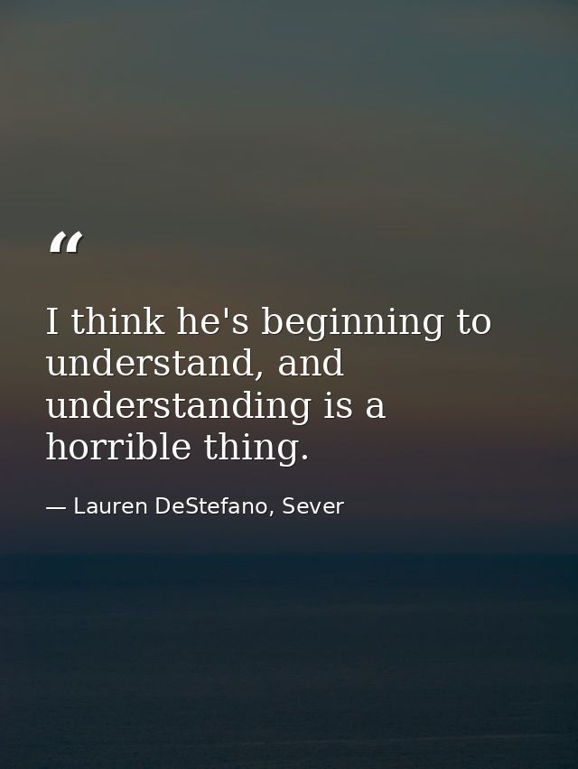 I think he's beginning to understand, and understanding is a horrible thing. — Lauren DeStefano, Sever