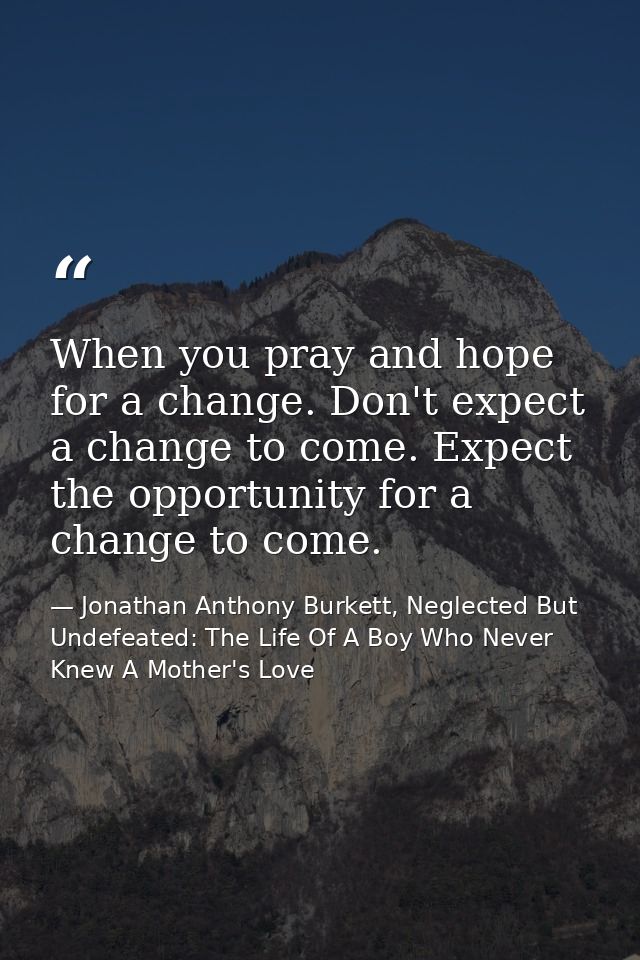 When you pray and hope for a change. Don't expect a change to come. Expect the opportunity for a change to come. — Jonathan Anthony Burkett, Neglected But Undefeated: The Life Of A Boy Who Never Knew A Mother's Love