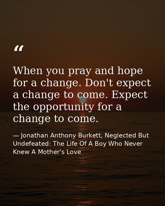 When you pray and hope for a change. Don't expect a change to come. Expect the opportunity for a change to come. — Jonathan Anthony Burkett, Neglected But Undefeated: The Life Of A Boy Who Never Knew A Mother's Love
