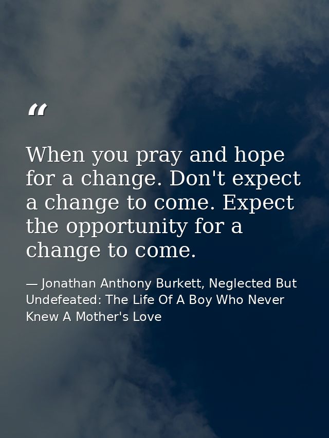 When you pray and hope for a change. Don't expect a change to come. Expect the opportunity for a change to come. — Jonathan Anthony Burkett, Neglected But Undefeated: The Life Of A Boy Who Never Knew A Mother's Love