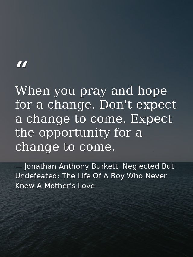 When you pray and hope for a change. Don't expect a change to come. Expect the opportunity for a change to come. — Jonathan Anthony Burkett, Neglected But Undefeated: The Life Of A Boy Who Never Knew A Mother's Love