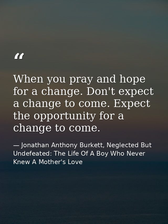 When you pray and hope for a change. Don't expect a change to come. Expect the opportunity for a change to come. — Jonathan Anthony Burkett, Neglected But Undefeated: The Life Of A Boy Who Never Knew A Mother's Love