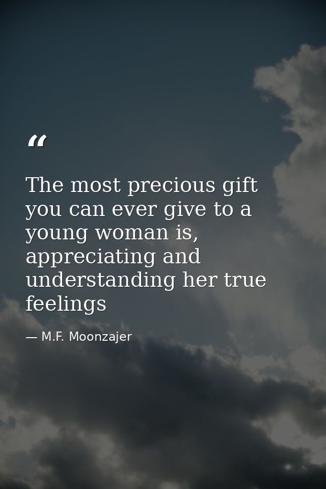 The most precious gift you can ever give to a young woman is, appreciating and understanding her true feelings — M.F. Moonzajer