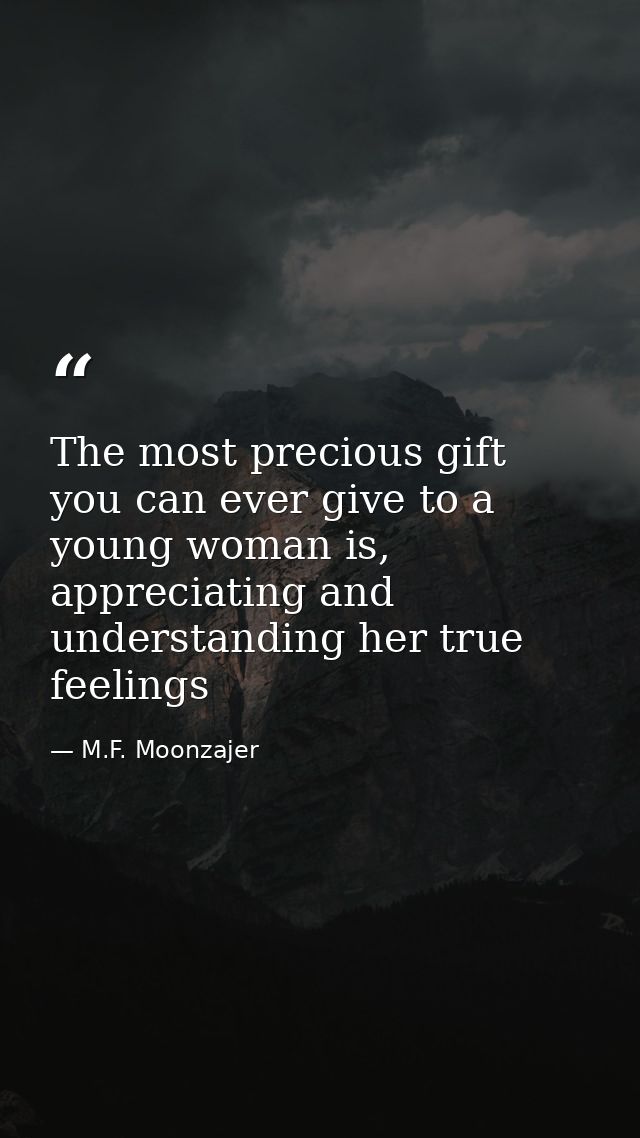 The most precious gift you can ever give to a young woman is, appreciating and understanding her true feelings — M.F. Moonzajer