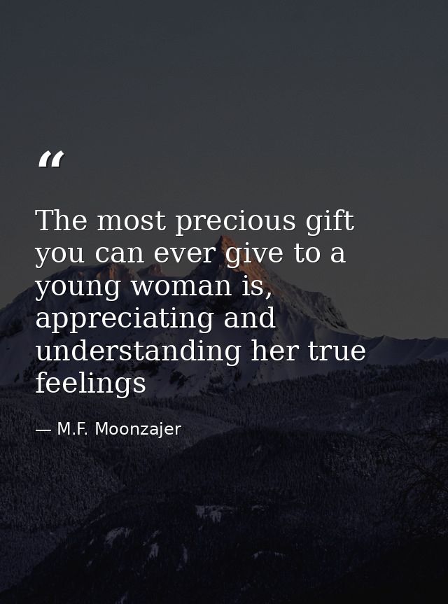 The most precious gift you can ever give to a young woman is, appreciating and understanding her true feelings — M.F. Moonzajer