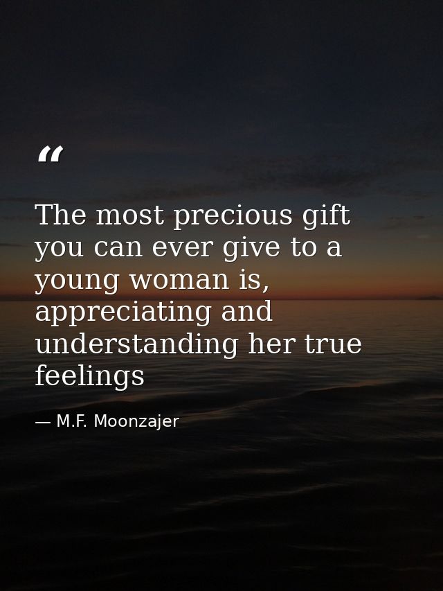 The most precious gift you can ever give to a young woman is, appreciating and understanding her true feelings — M.F. Moonzajer