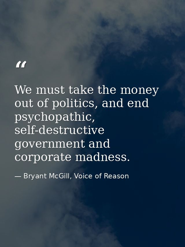 We must take the money out of politics, and end psychopathic, self-destructive government and corporate madness. — Bryant McGill, Voice of Reason