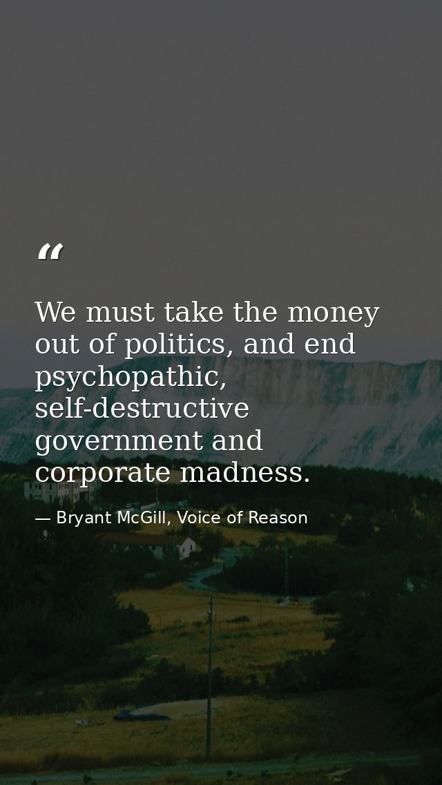 We must take the money out of politics, and end psychopathic, self-destructive government and corporate madness. — Bryant McGill, Voice of Reason