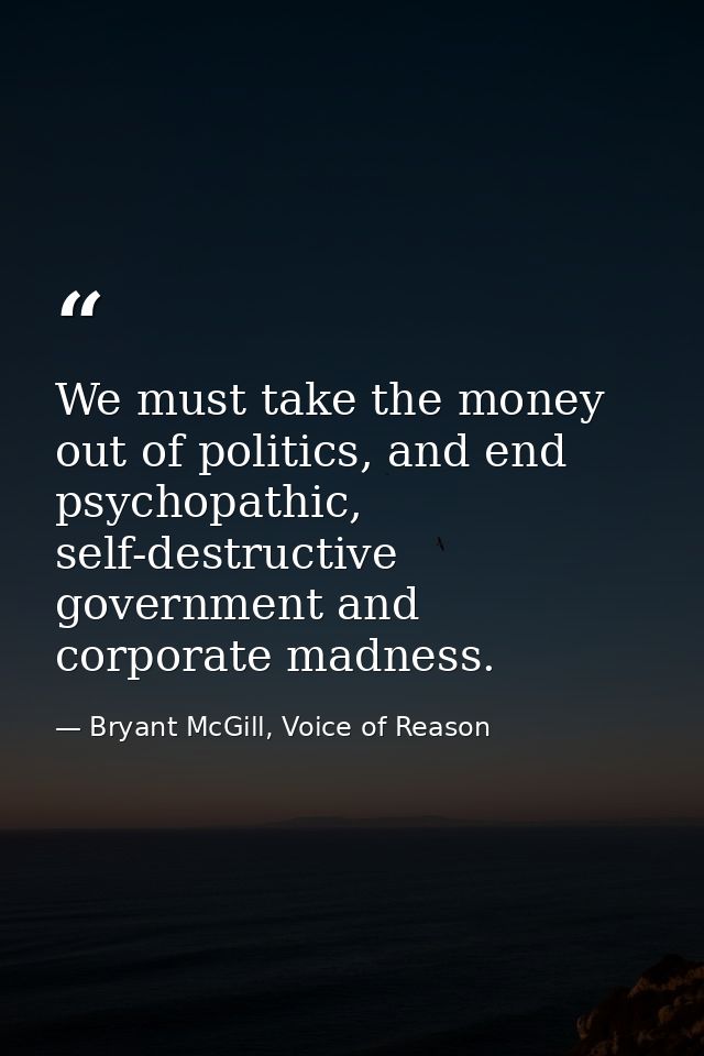 We must take the money out of politics, and end psychopathic, self-destructive government and corporate madness. — Bryant McGill, Voice of Reason