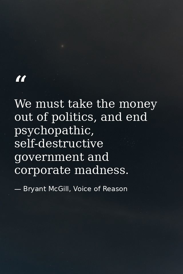 We must take the money out of politics, and end psychopathic, self-destructive government and corporate madness. — Bryant McGill, Voice of Reason