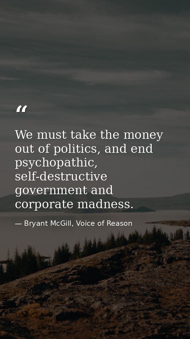 We must take the money out of politics, and end psychopathic, self-destructive government and corporate madness. — Bryant McGill, Voice of Reason