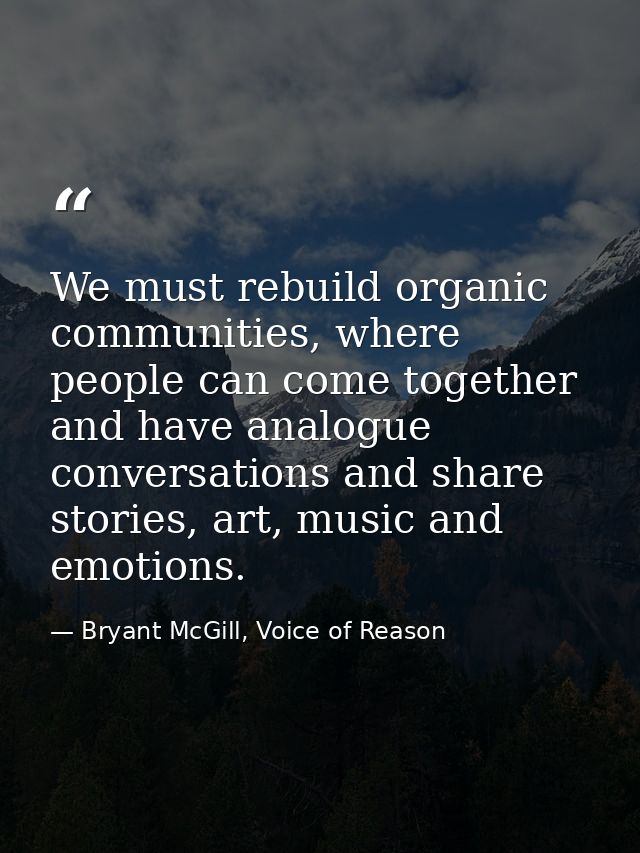 We must rebuild organic communities, where people can come together and have analogue conversations and share stories, a — Bryant McGill, Voice of Reason