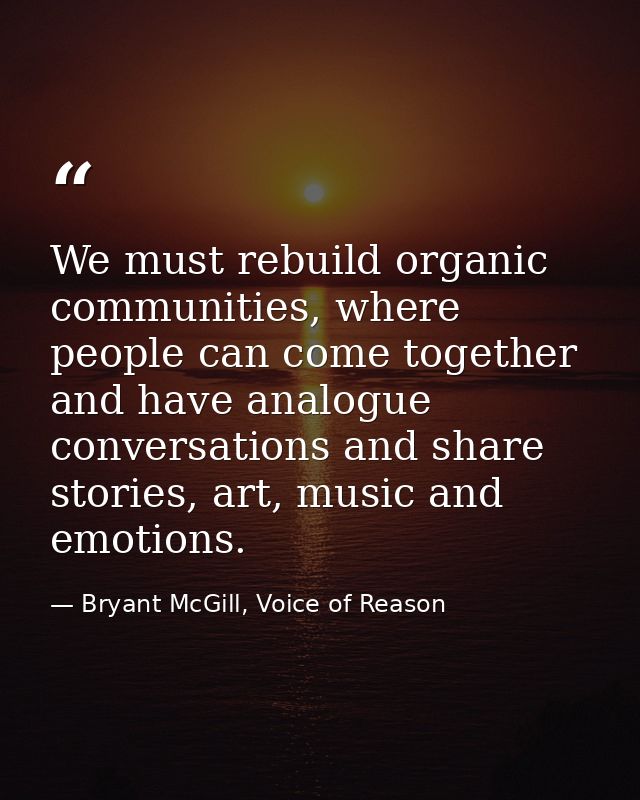 We must rebuild organic communities, where people can come together and have analogue conversations and share stories, a — Bryant McGill, Voice of Reason