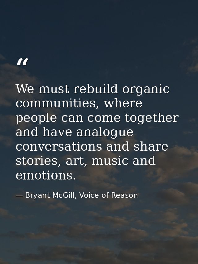 We must rebuild organic communities, where people can come together and have analogue conversations and share stories, a — Bryant McGill, Voice of Reason