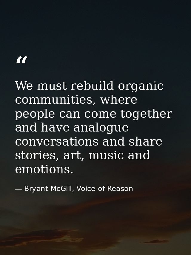 We must rebuild organic communities, where people can come together and have analogue conversations and share stories, a — Bryant McGill, Voice of Reason