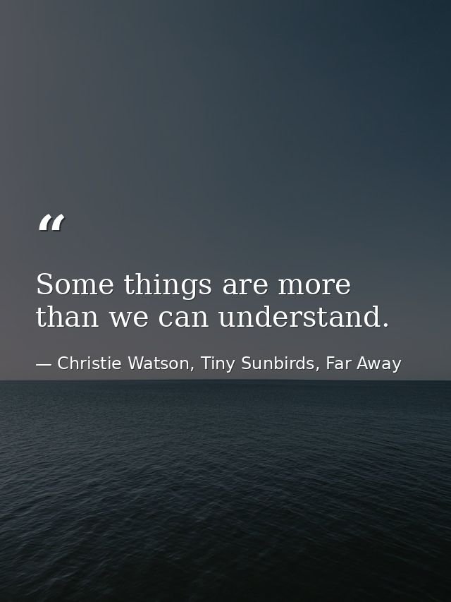 Some things are more than we can understand. — Christie Watson, Tiny Sunbirds, Far Away