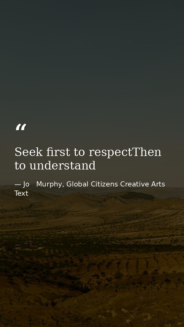 Seek first to respectThen to understand — Jo   Murphy, Global Citizens Creative Arts Text