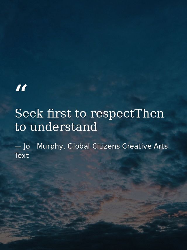 Seek first to respectThen to understand — Jo   Murphy, Global Citizens Creative Arts Text
