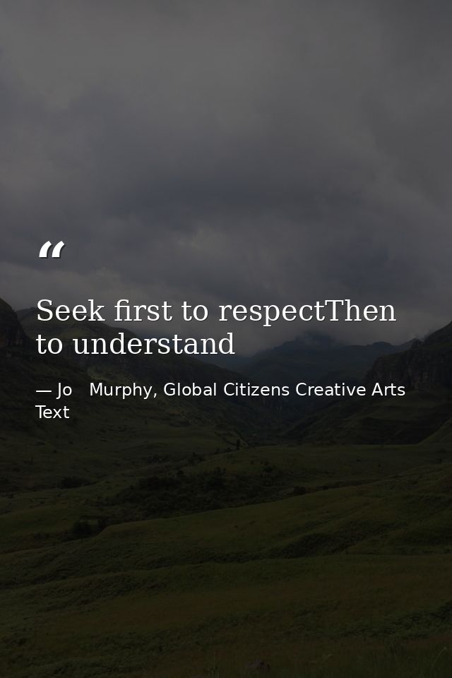 Seek first to respectThen to understand — Jo   Murphy, Global Citizens Creative Arts Text