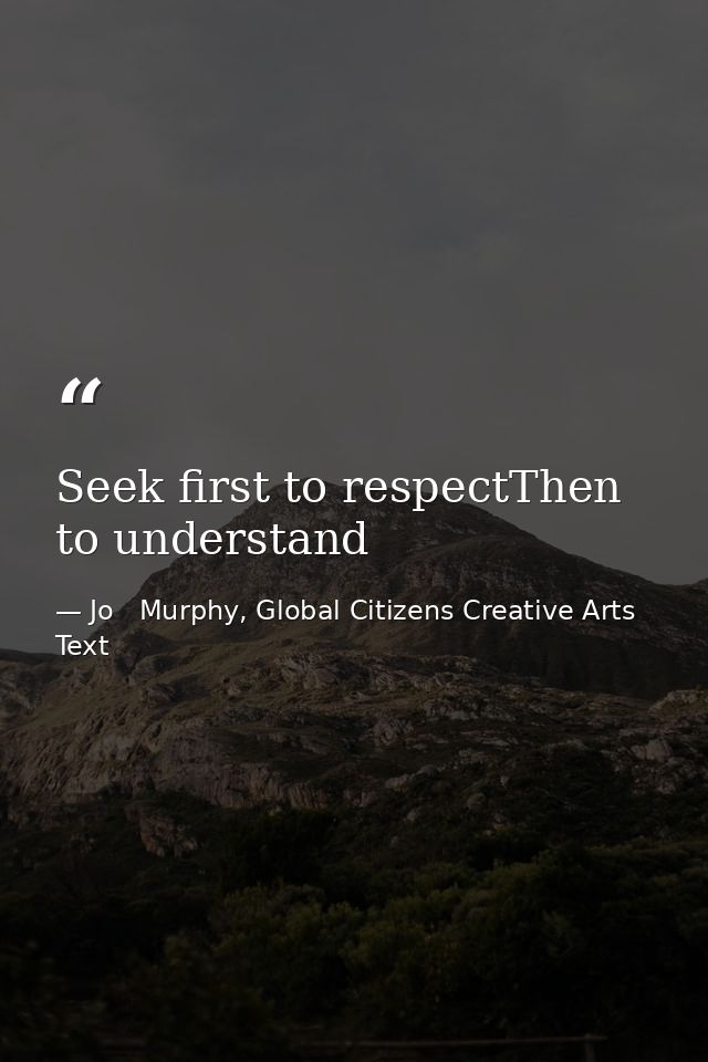 Seek first to respectThen to understand — Jo   Murphy, Global Citizens Creative Arts Text
