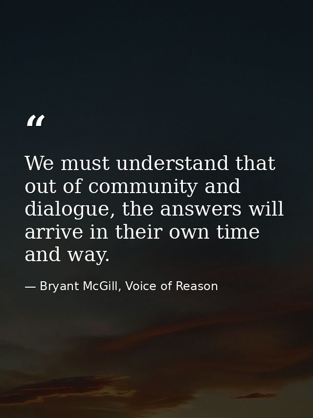 We must understand that out of community and dialogue, the answers will arrive in their own time and way. — Bryant McGill, Voice of Reason