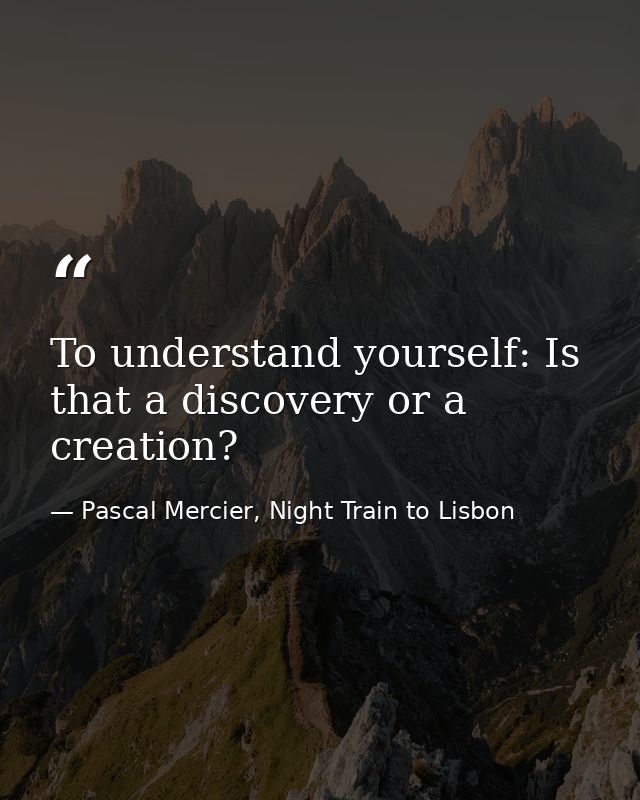 To understand yourself: Is that a discovery or a creation? — Pascal Mercier, Night Train to Lisbon