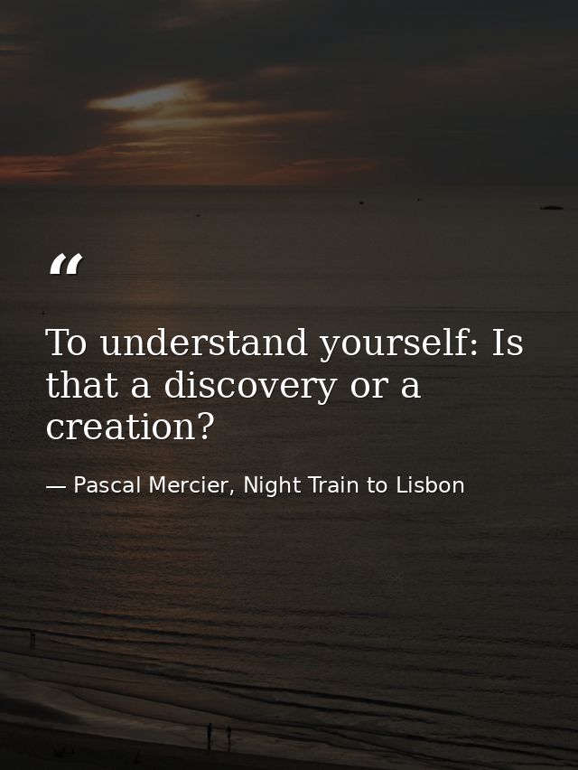 To understand yourself: Is that a discovery or a creation? — Pascal Mercier, Night Train to Lisbon