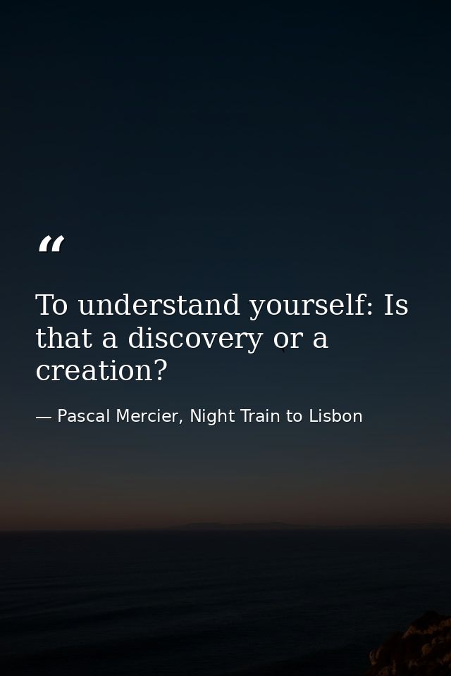 To understand yourself: Is that a discovery or a creation? — Pascal Mercier, Night Train to Lisbon