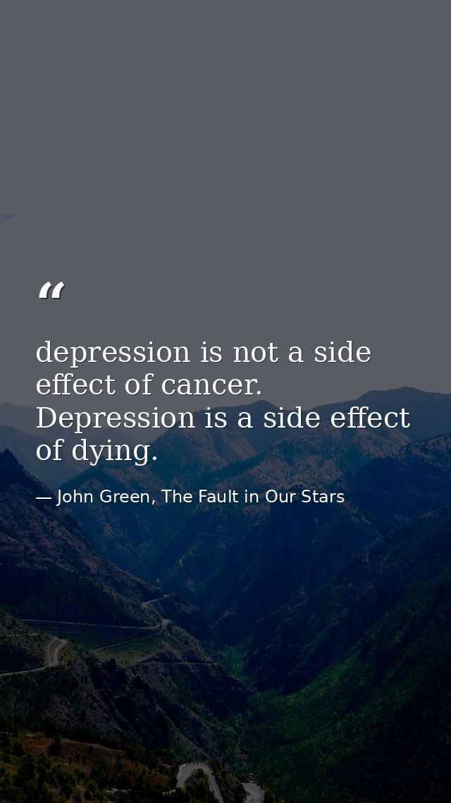 depression is not a side effect of cancer. Depression is a side effect of dying. — John Green, The Fault in Our Stars