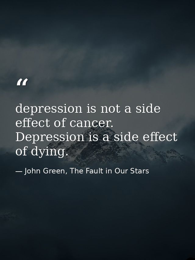 depression is not a side effect of cancer. Depression is a side effect of dying. — John Green, The Fault in Our Stars