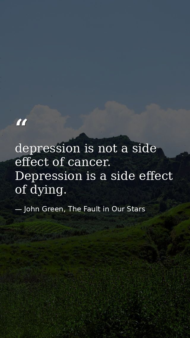 depression is not a side effect of cancer. Depression is a side effect of dying. — John Green, The Fault in Our Stars
