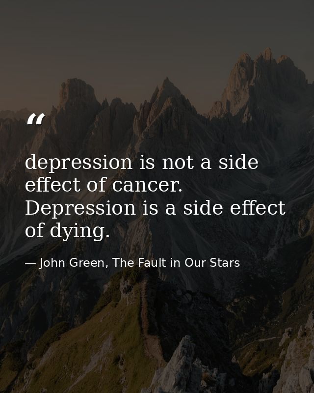 depression is not a side effect of cancer. Depression is a side effect of dying. — John Green, The Fault in Our Stars