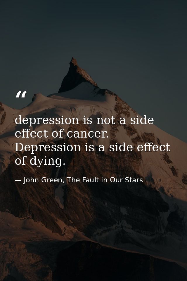 depression is not a side effect of cancer. Depression is a side effect of dying. — John Green, The Fault in Our Stars