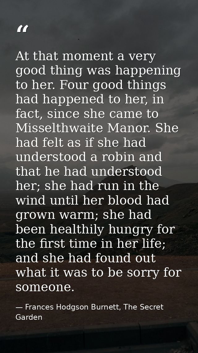 At that moment a very good thing was happening to her. Four good things had happened to her, in fact, since she came to  — Frances Hodgson Burnett, The Secret Garden