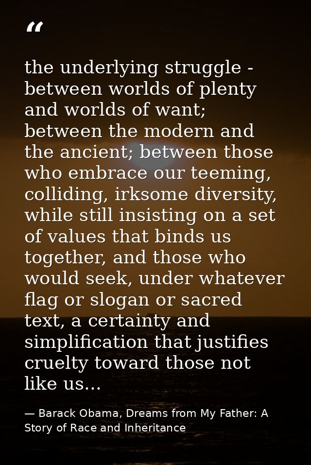 the underlying struggle - between worlds of plenty and worlds of want; between the modern and the ancient; between those — Barack Obama, Dreams from My Father: A Story of Race and Inheritance