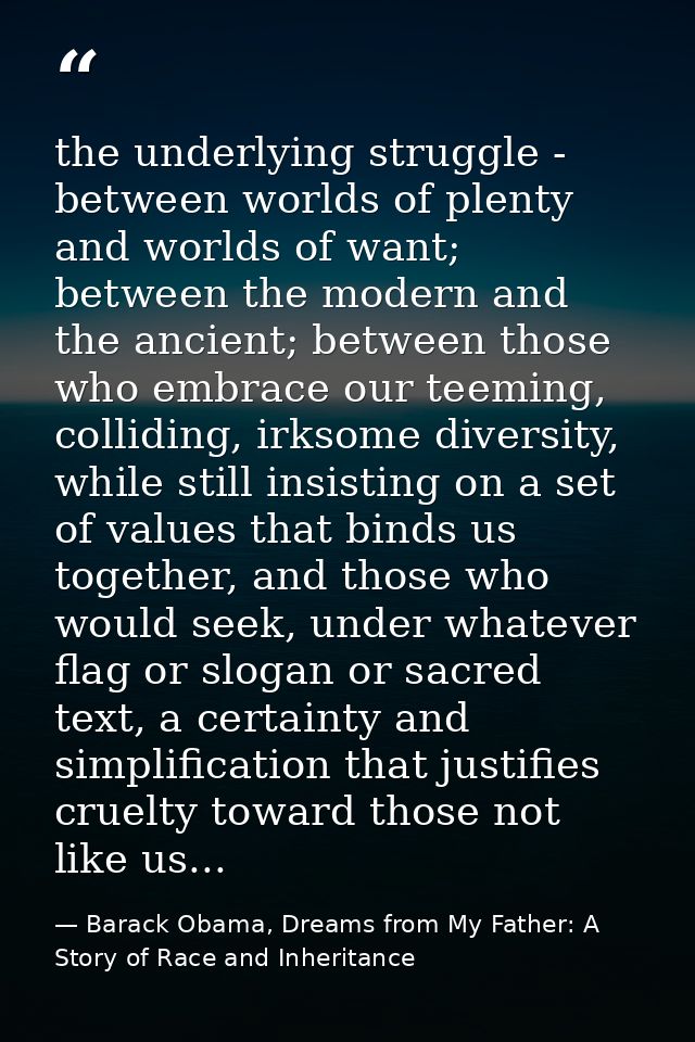 the underlying struggle - between worlds of plenty and worlds of want; between the modern and the ancient; between those — Barack Obama, Dreams from My Father: A Story of Race and Inheritance