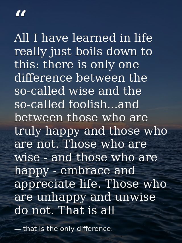 All I have learned in life really just boils down to this: there is only one difference between the so-called wise and t — that is the only difference.