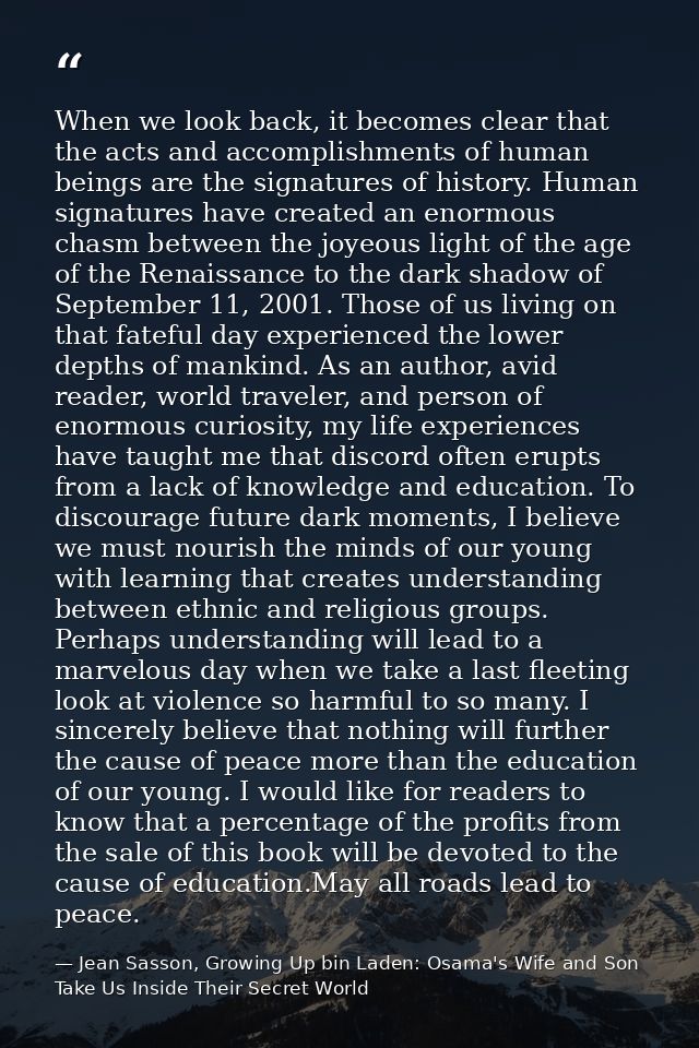 When we look back, it becomes clear that the acts and accomplishments of human beings are the signatures of history. Hum — Jean Sasson, Growing Up bin Laden: Osama's Wife and Son Take Us Inside Their Secret World
