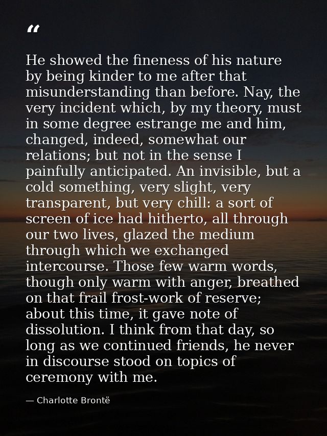 He showed the fineness of his nature by being kinder to me after that misunderstanding than before. Nay, the very incide — Charlotte Brontë