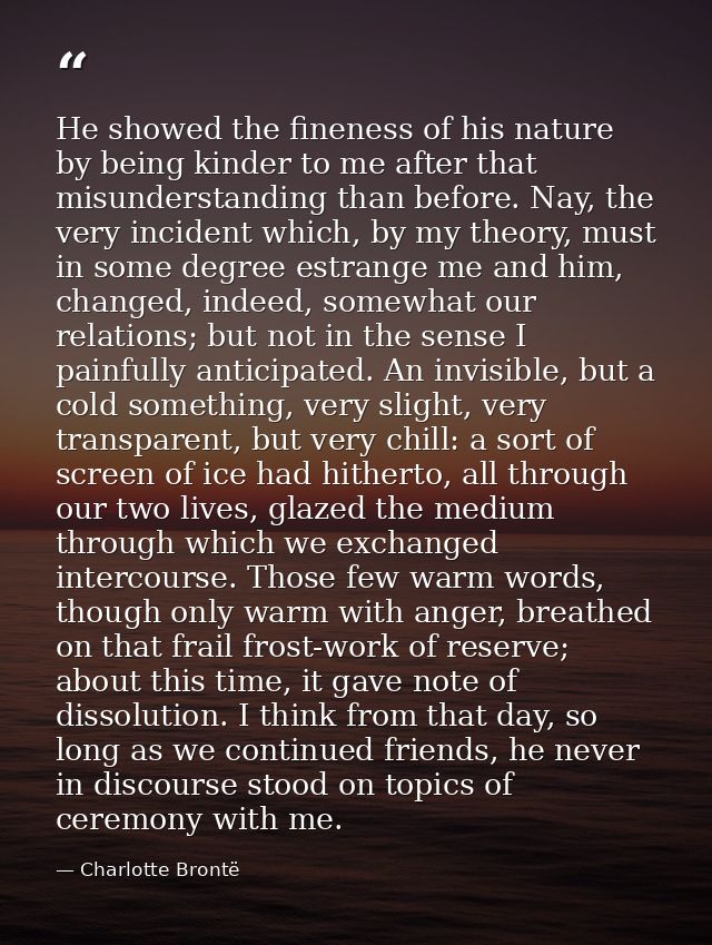 He showed the fineness of his nature by being kinder to me after that misunderstanding than before. Nay, the very incide — Charlotte Brontë