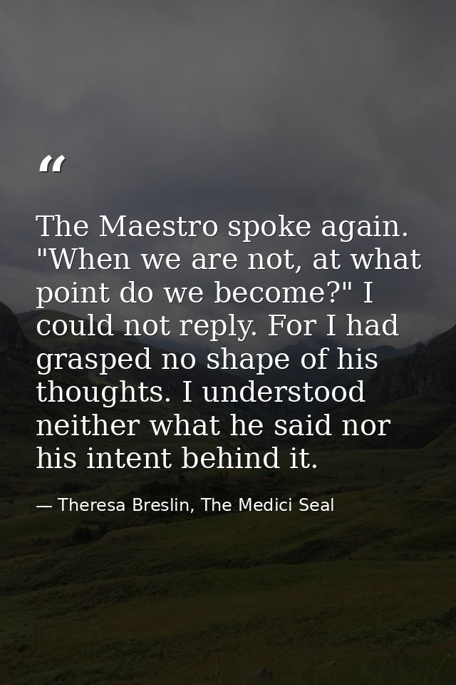 The Maestro spoke again. "When we are not, at what point do we become?" I could not reply. For I had grasped no shape of — Theresa Breslin, The Medici Seal