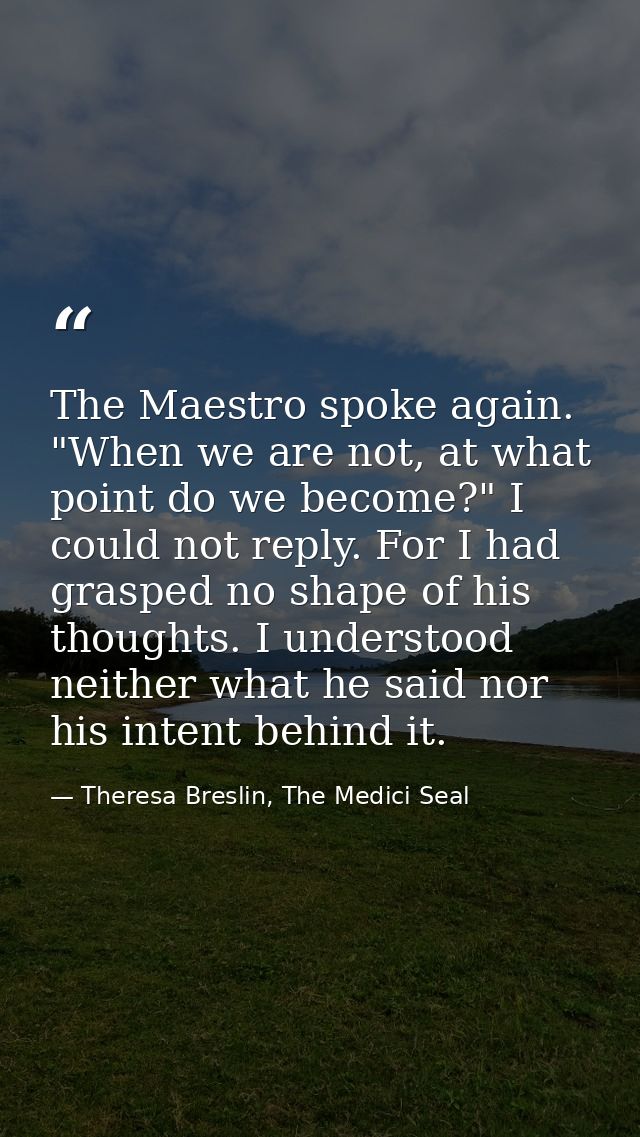 The Maestro spoke again. "When we are not, at what point do we become?" I could not reply. For I had grasped no shape of — Theresa Breslin, The Medici Seal