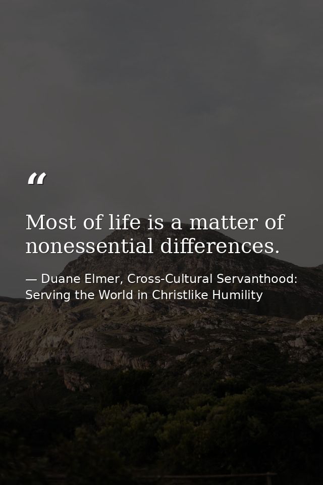 Most of life is a matter of nonessential differences. — Duane Elmer, Cross-Cultural Servanthood: Serving the World in Christlike Humility