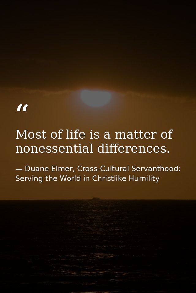 Most of life is a matter of nonessential differences. — Duane Elmer, Cross-Cultural Servanthood: Serving the World in Christlike Humility